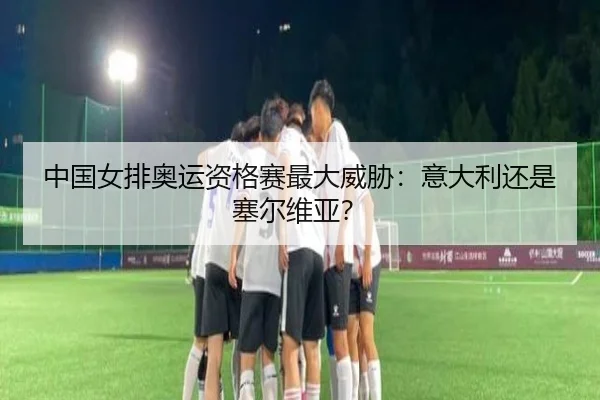 中国女排奥运资格赛最大威胁：意大利还是塞尔维亚？